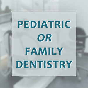 Which is Better? Pediatric or Family Dentistry